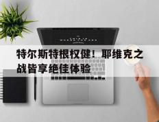 开云体育官方网站-关于特尔斯特根权健！耶维克之战皆享绝佳体验的信息