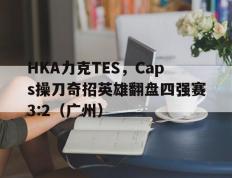 开云体育官方网站-HKA力克TES，Caps操刀奇招英雄翻盘四强赛3:2（广州）