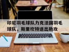 开云体育-包含印尼羽毛球队力克法国羽毛球队，斯里坎特送出助攻的词条