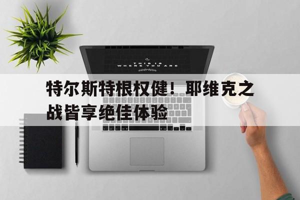 开云体育官方网站-关于特尔斯特根权健！耶维克之战皆享绝佳体验的信息