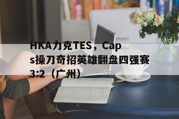 开云体育官方网站-HKA力克TES，Caps操刀奇招英雄翻盘四强赛3:2（广州）