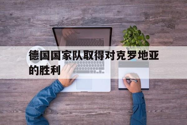 开云体育官方网站-德国国家队取得对克罗地亚的胜利